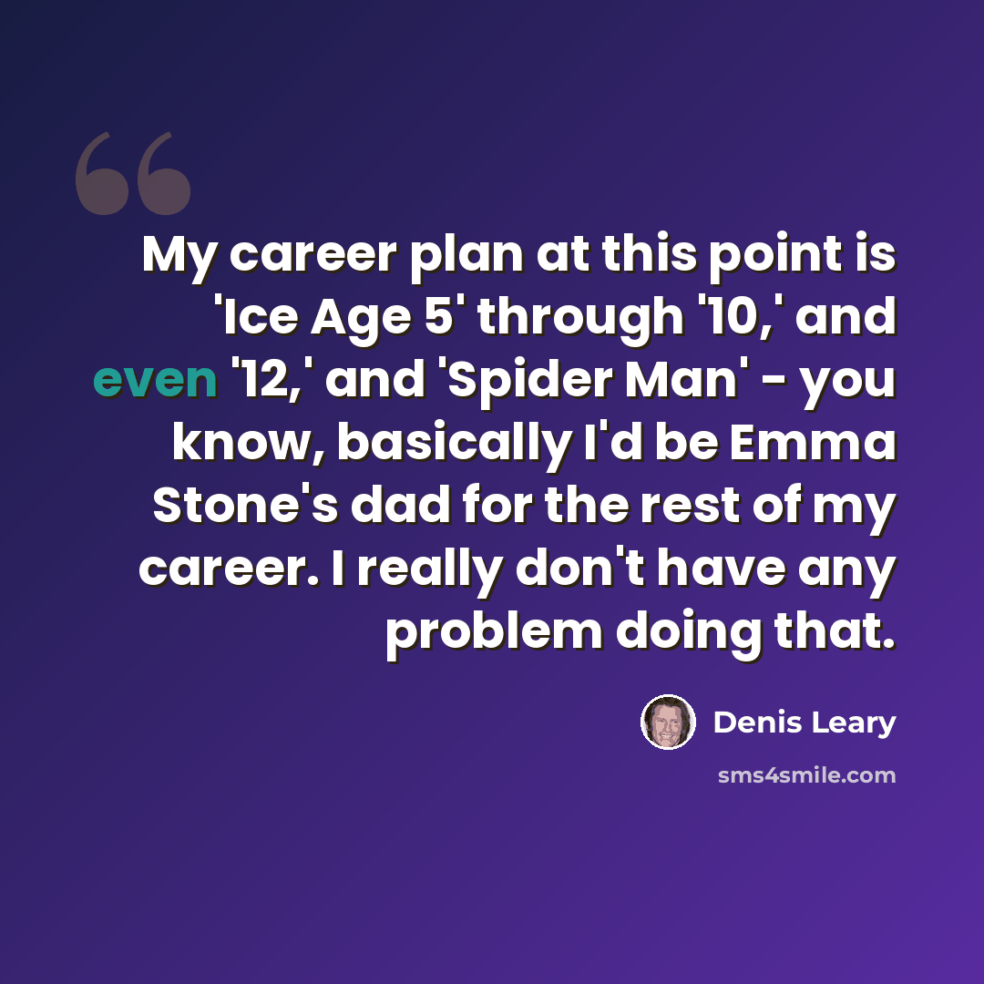“My career plan at this point is 'Ice Age 5' through '10,' and even '12,' and 'Spider Man' - you know, basically I'd be Emma Stone's dad for the rest of my career. I really don't have any problem doing that.” quote by Denis Leary