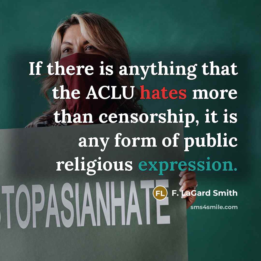“If there is anything that the ACLU hates more than censorship, it is any form of public religious expression.” quote by F. LaGard Smith