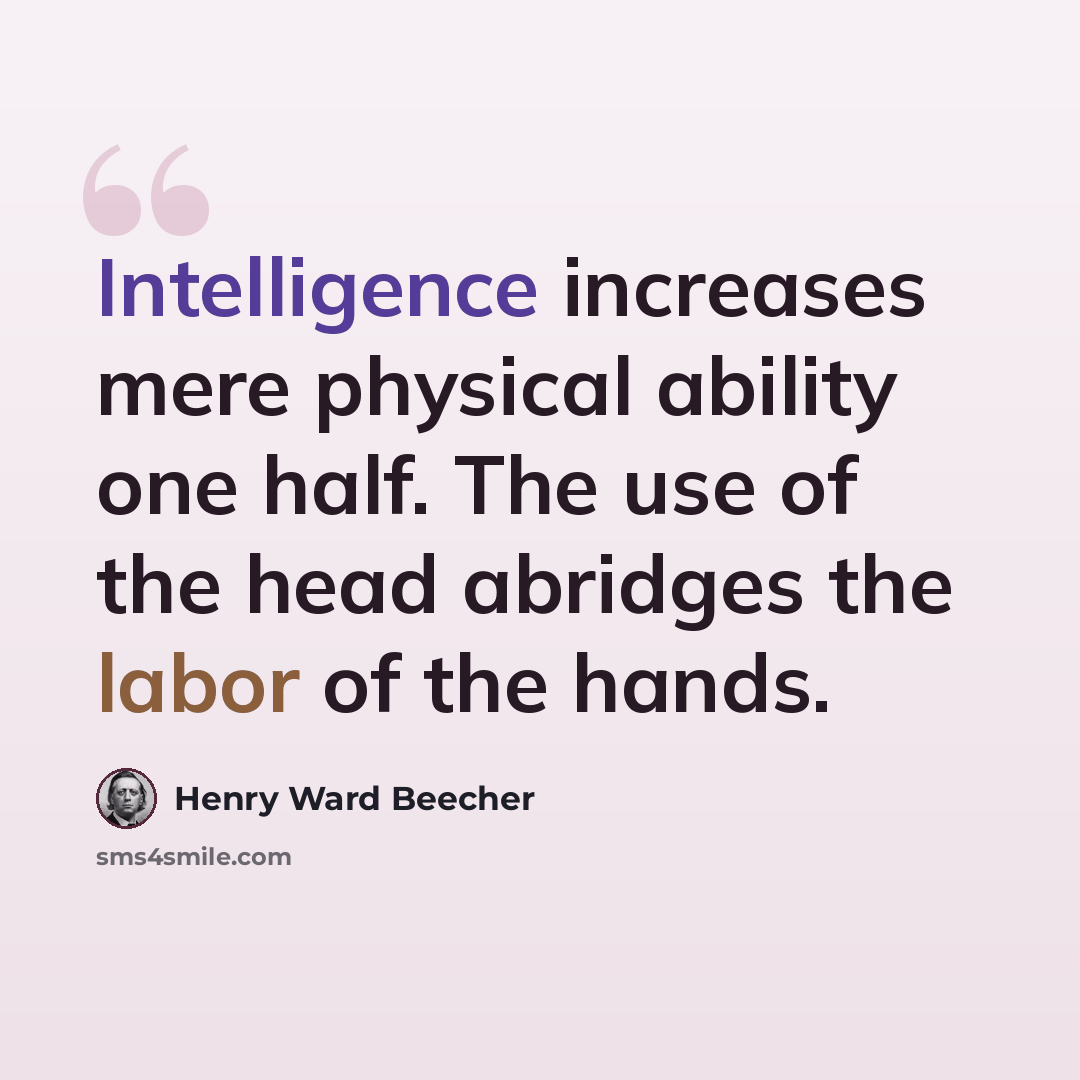 “Intelligence increases mere physical ability one half. The use of the head abridges the labor of the hands.” quote by Henry Ward Beecher