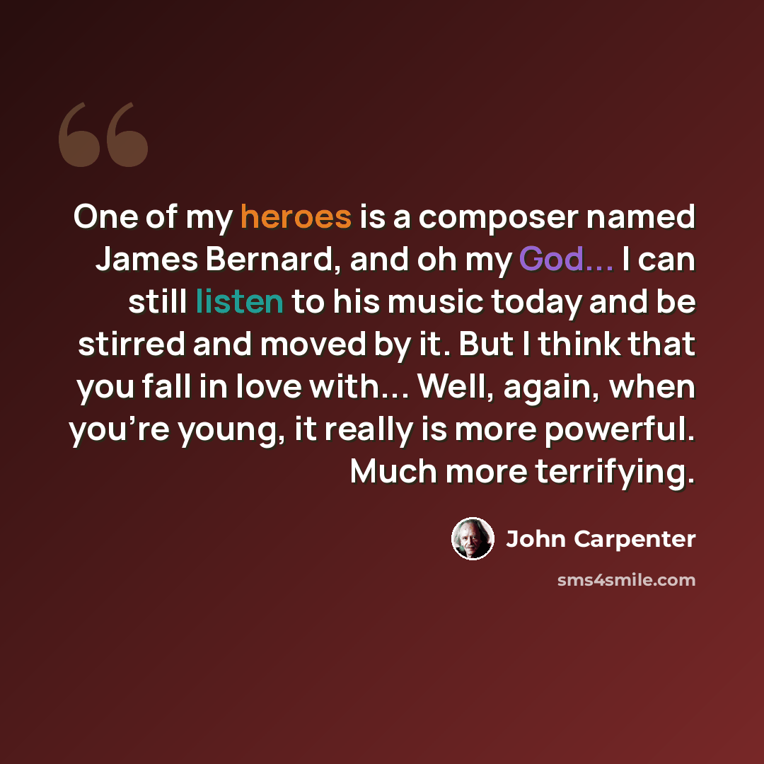 “One of my heroes is a composer named James Bernard, and oh my God... I can still listen to his music today and be stirred and moved by it. But I think that you fall in love with... Well, again, when you're young, it really is more powerful. Much more terrifying.” quote by John Carpenter