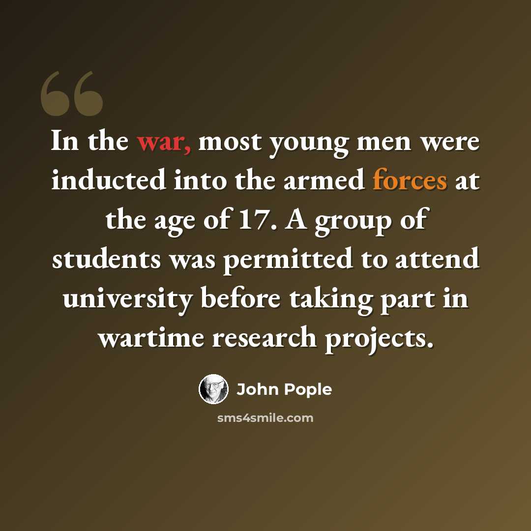 “In the war, most young men were inducted into the armed forces at the age of 17. A group of students was permitted to attend university before taking part in wartime research projects.” quote by John Pople