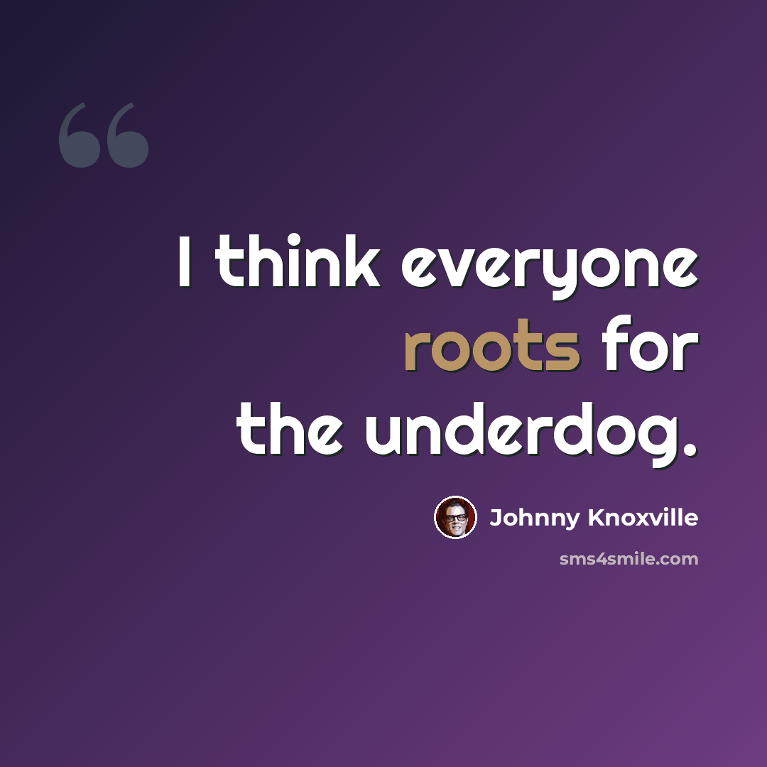 “I think everyone roots for the underdog.” quote by Johnny Knoxville