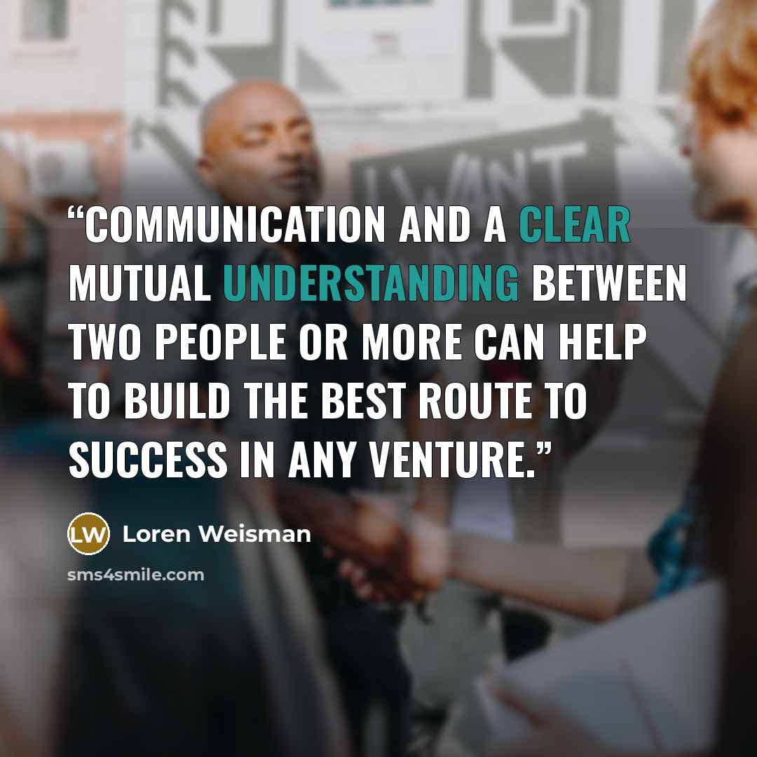 “Communication and a clear mutual understanding between two people or more can help to build the best route to success in any venture.” quote by Loren Weisman