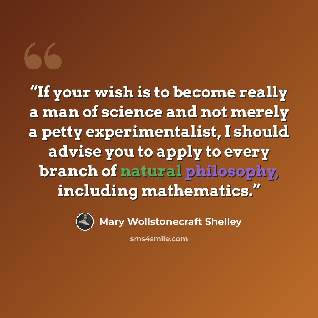 “If your wish is to become really a man of science and not merely a petty experimentalist, I should advise you to apply to every branch of natural philosophy, including mathematics.” quote by Mary Wollstonecraft Shelley