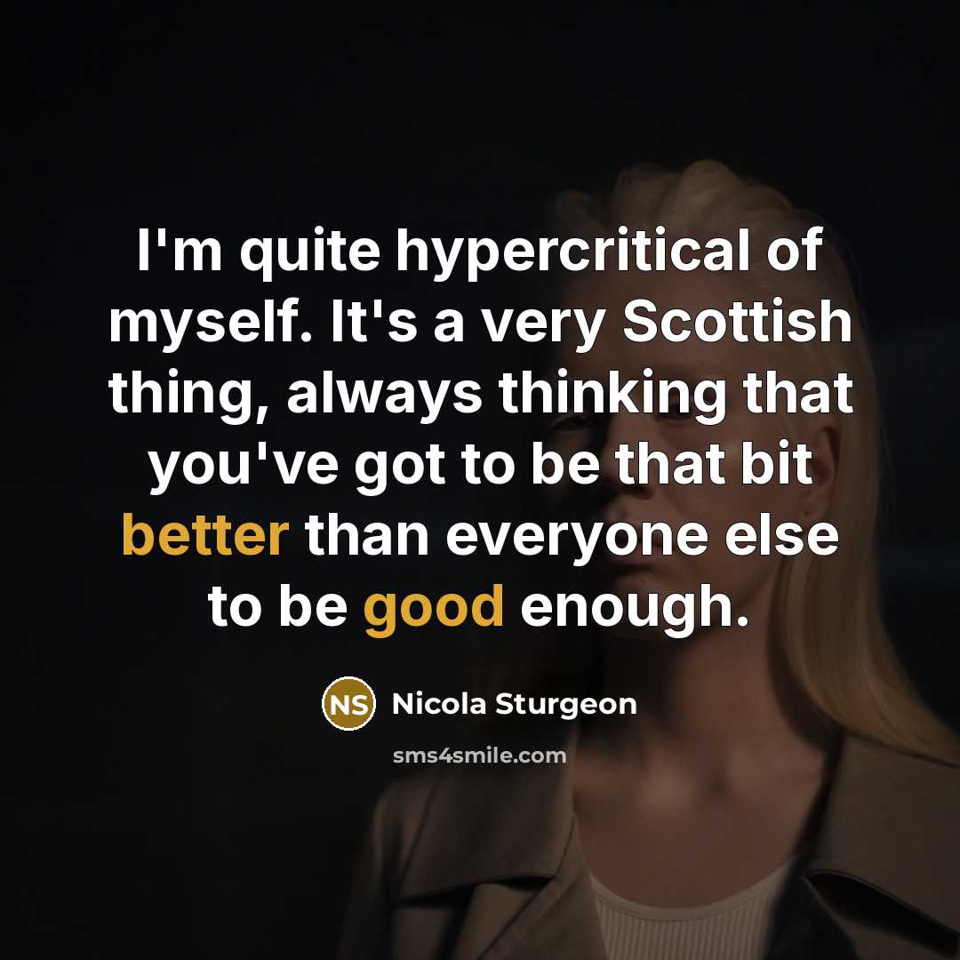 “I'm quite hypercritical of myself. It's a very Scottish thing, always thinking that you've got to be that bit better than everyone else to be good enough.” quote by Nicola Sturgeon