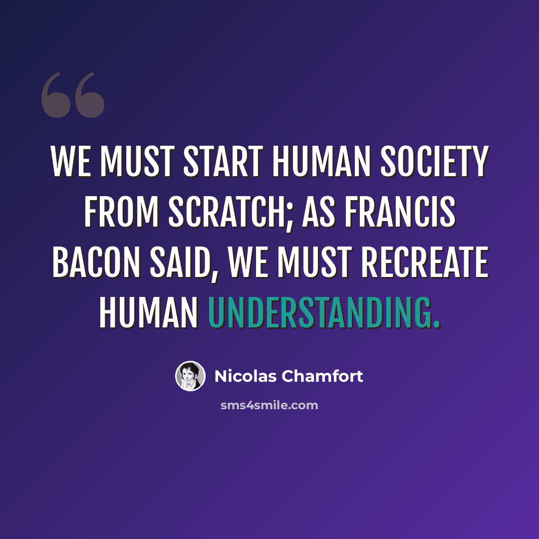 “We must start human society from scratch; as Francis Bacon said, we must recreate human understanding.” quote by Nicolas Chamfort