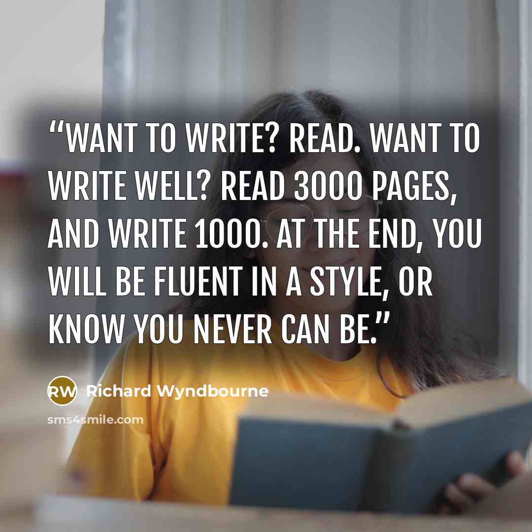 “Want to write? Read. Want to write well? Read 3000 pages, and write 1000. At the end, you will be fluent in a style, or know you never can be.” quote by Richard Wyndbourne