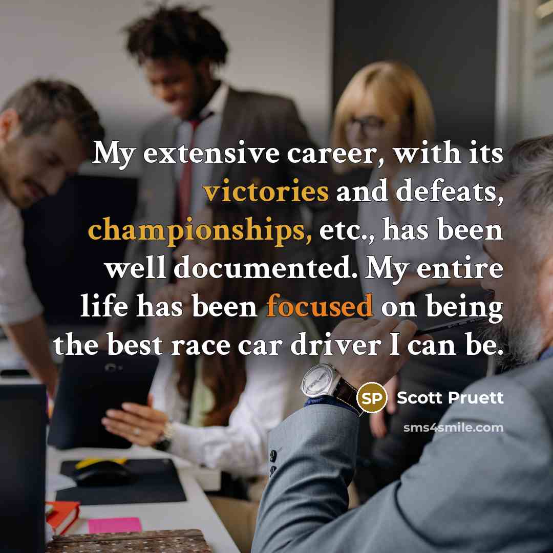 “My extensive career, with its victories and defeats, championships, etc., has been well documented. My entire life has been focused on being the best race car driver I can be.” quote by Scott Pruett