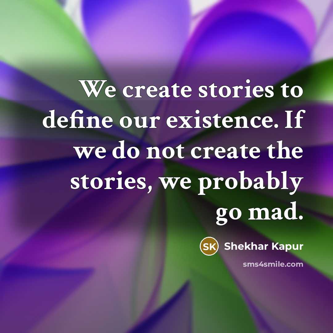 “We create stories to define our existence. If we do not create the stories, we probably go mad.” quote by Shekhar Kapur