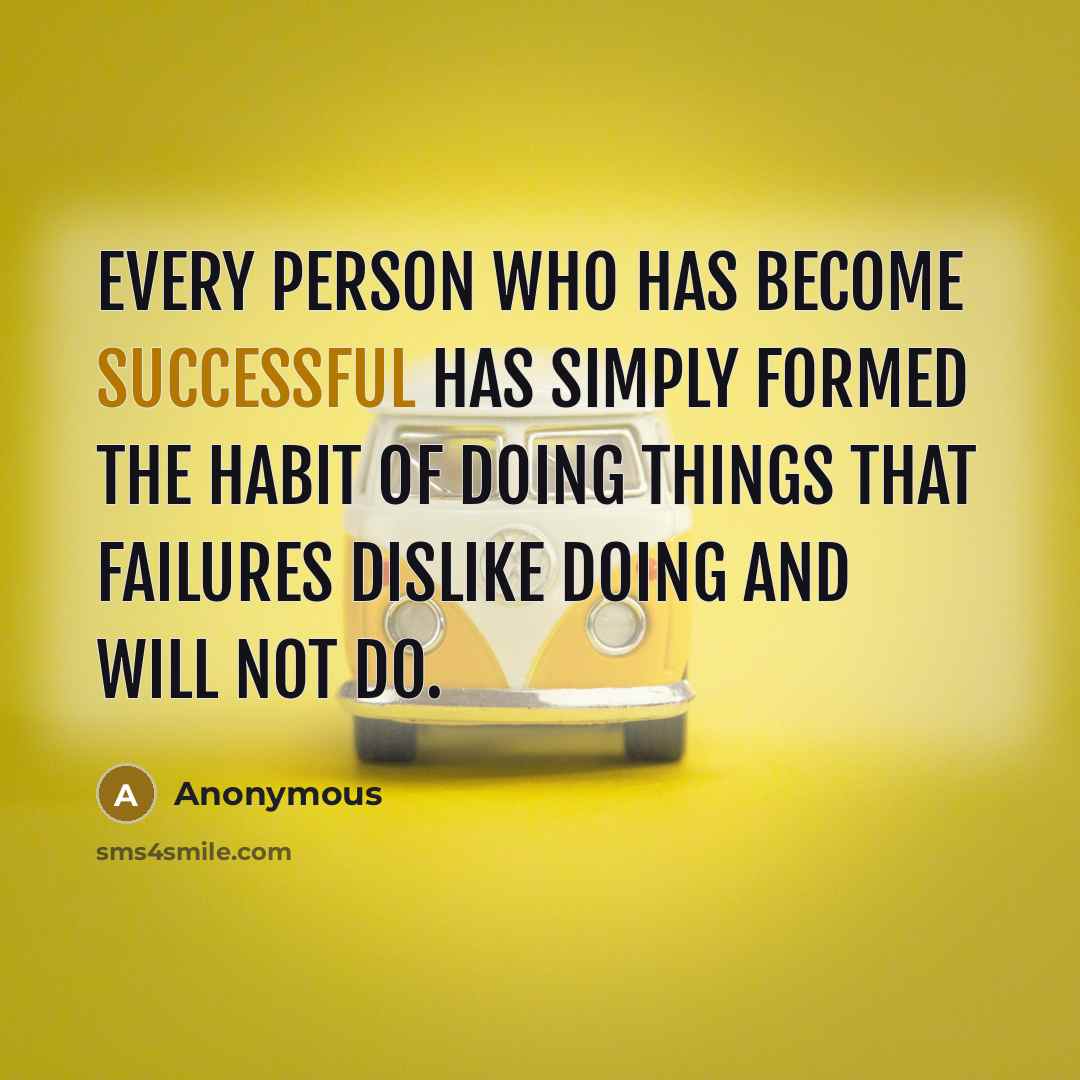 “Every person who has become successful has simply formed the habit of doing things that failures dislike doing and will not do.” quote by Anonymous