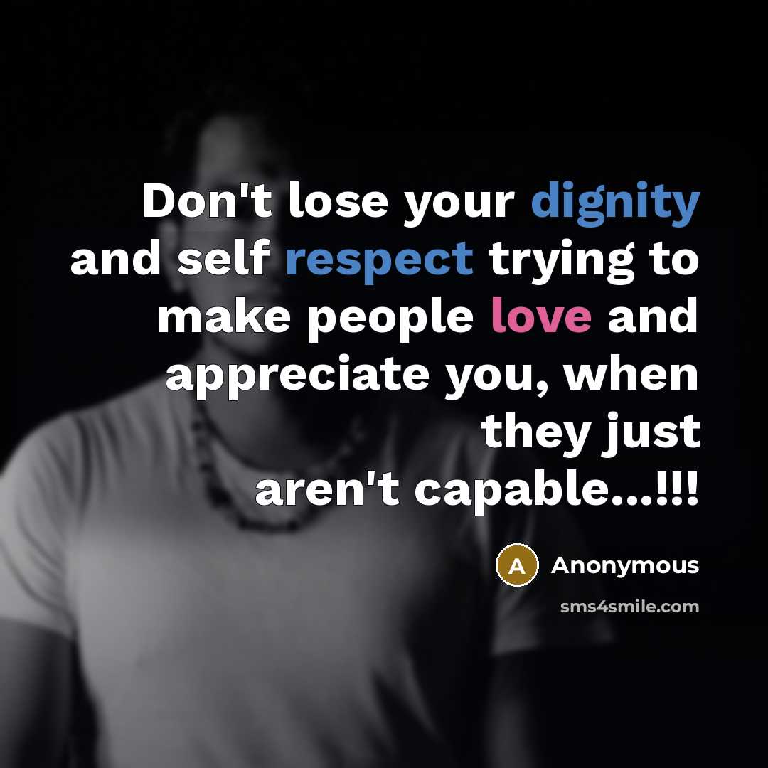 “Don't lose your dignity and self respect trying to make people love and appreciate you, when they just aren't capable...!!!” quote by Anonymous
