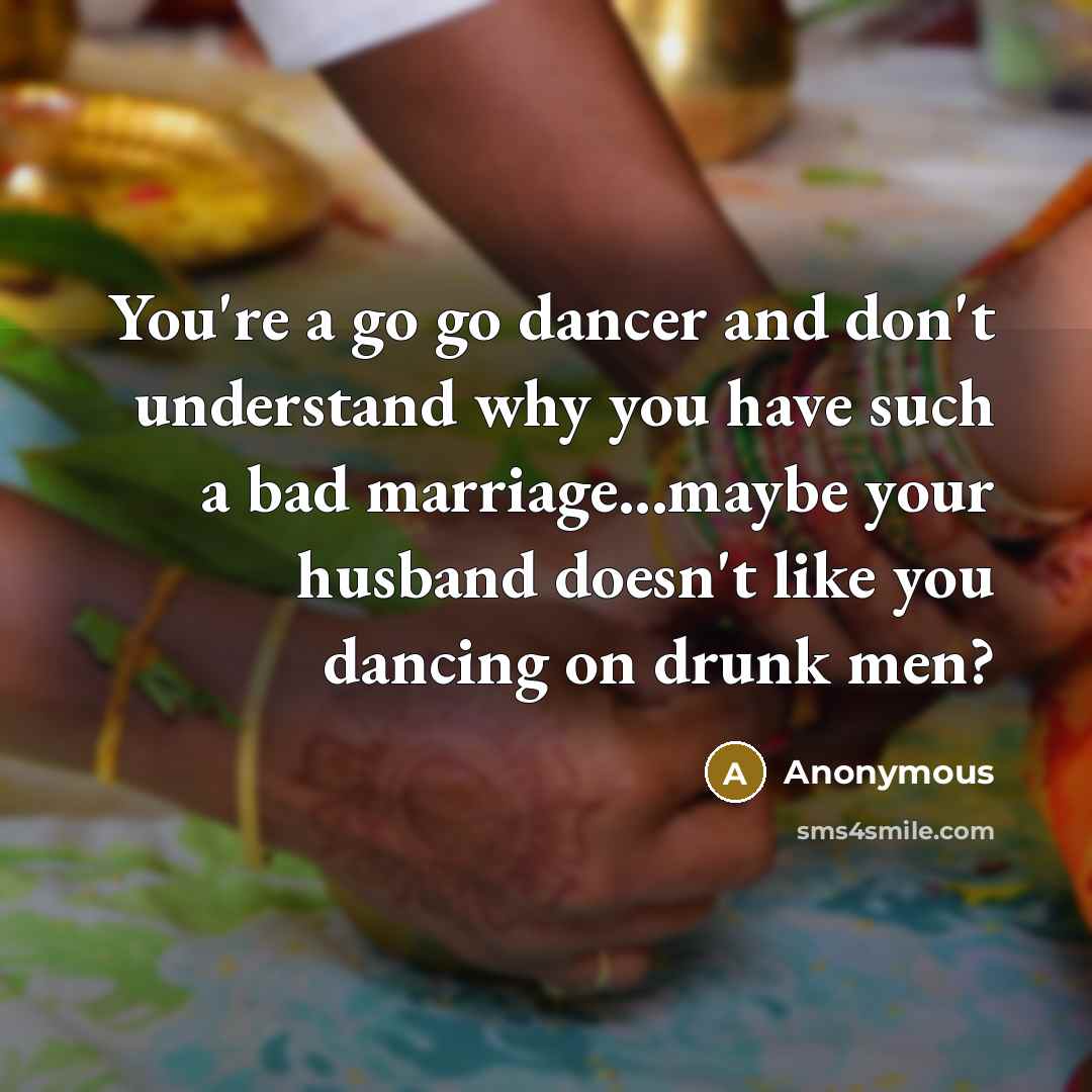 “You're a go go dancer and don't understand why you have such a bad marriage...maybe your husband doesn't like you dancing on drunk men?” quote by Anonymous