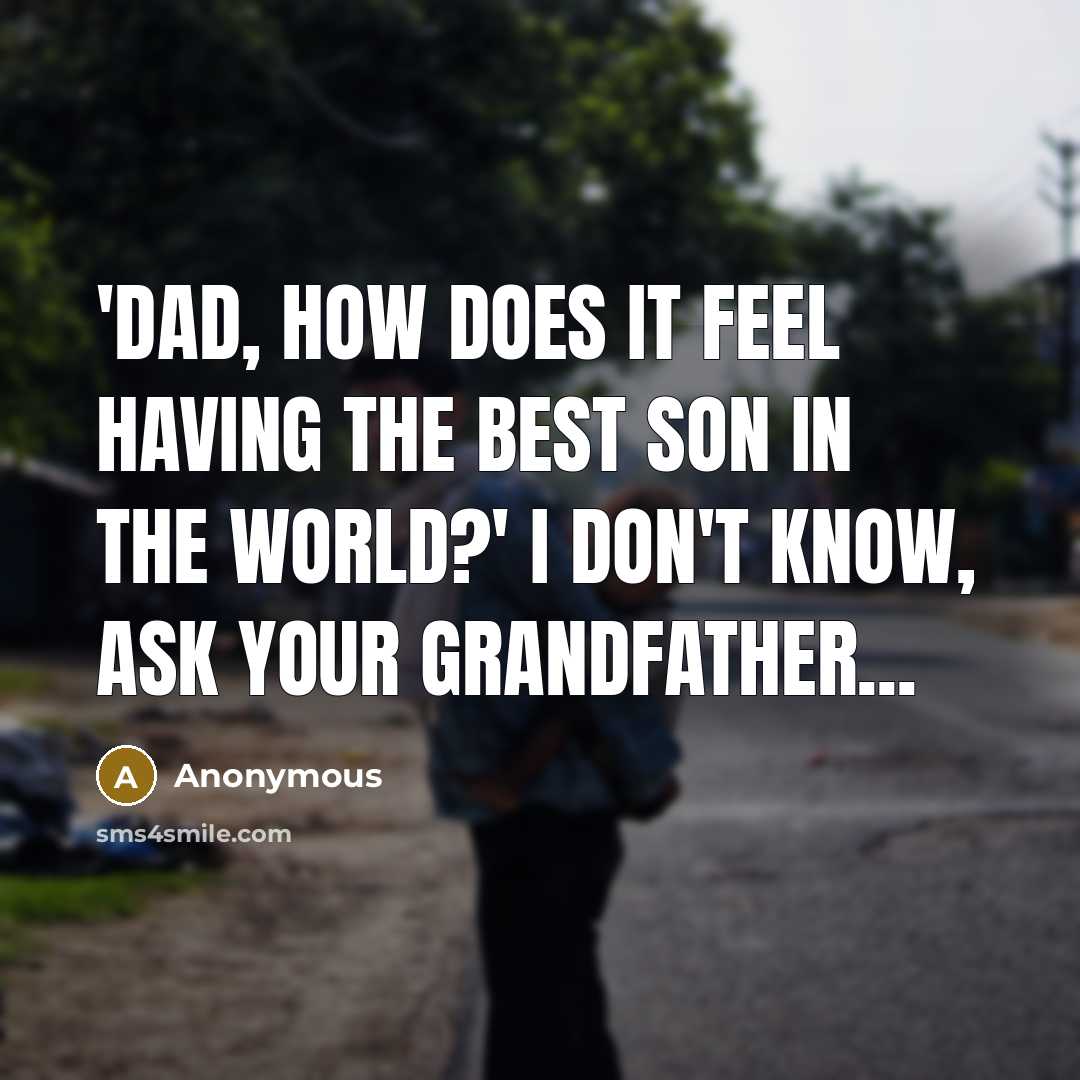 “'Dad, how does it feel having the best son in the world?' I don't know, ask your grandfather...” quote by Anonymous