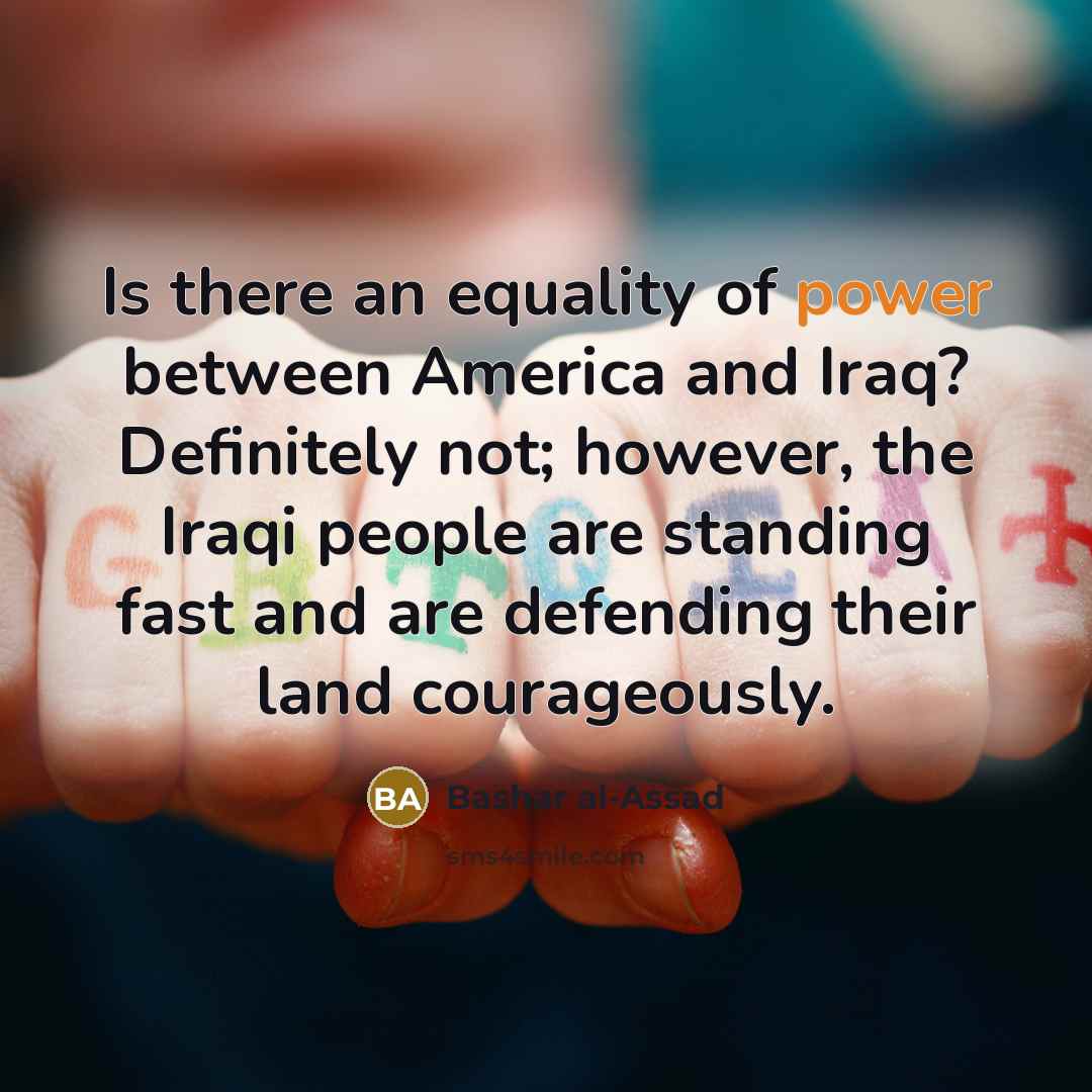 “Is there an equality of power between America and Iraq? Definitely not; however, the Iraqi people are standing fast and are defending their land courageously.” quote by Bashar al-Assad