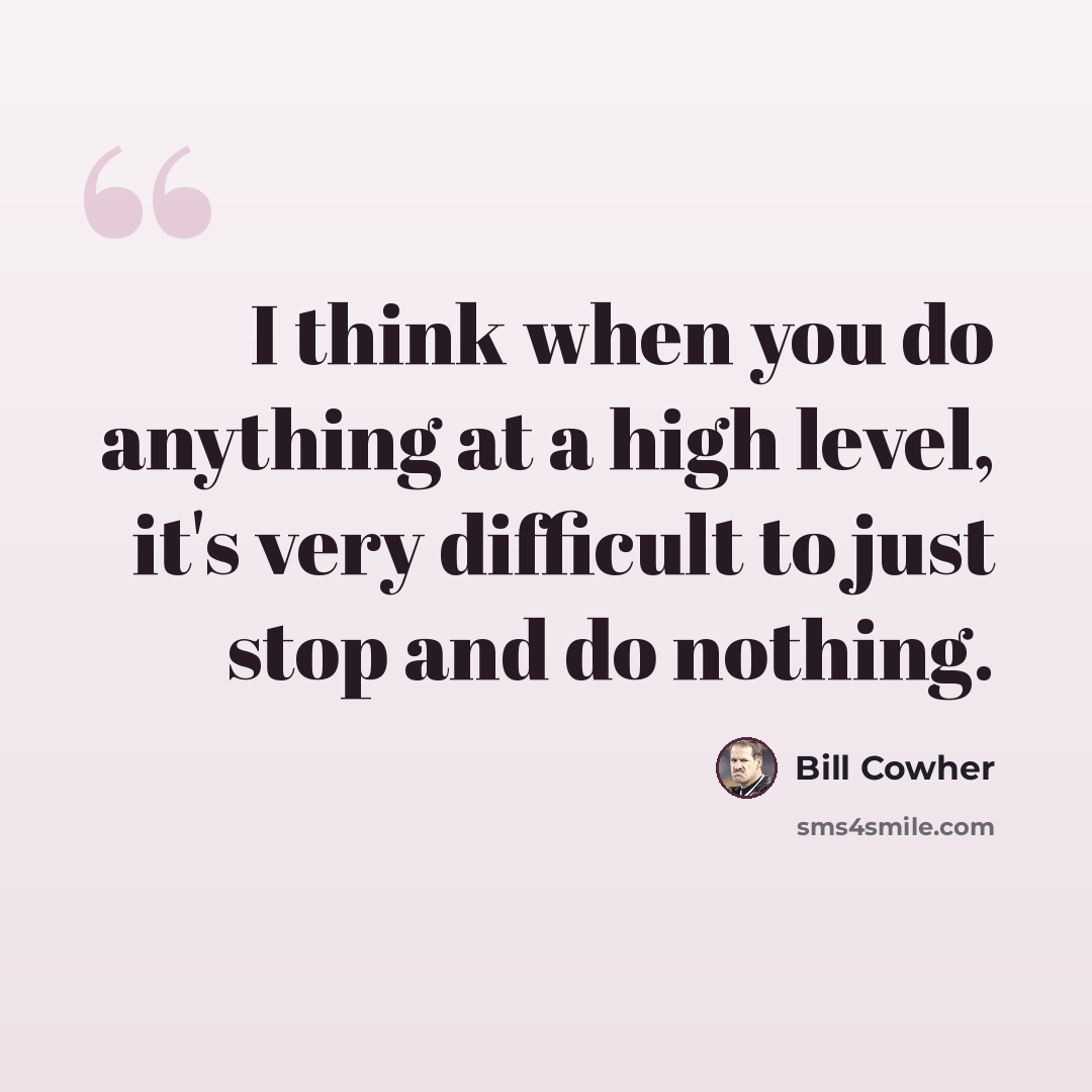 “I think when you do anything at a high level, it's very difficult to just stop and do nothing.” quote by Bill Cowher