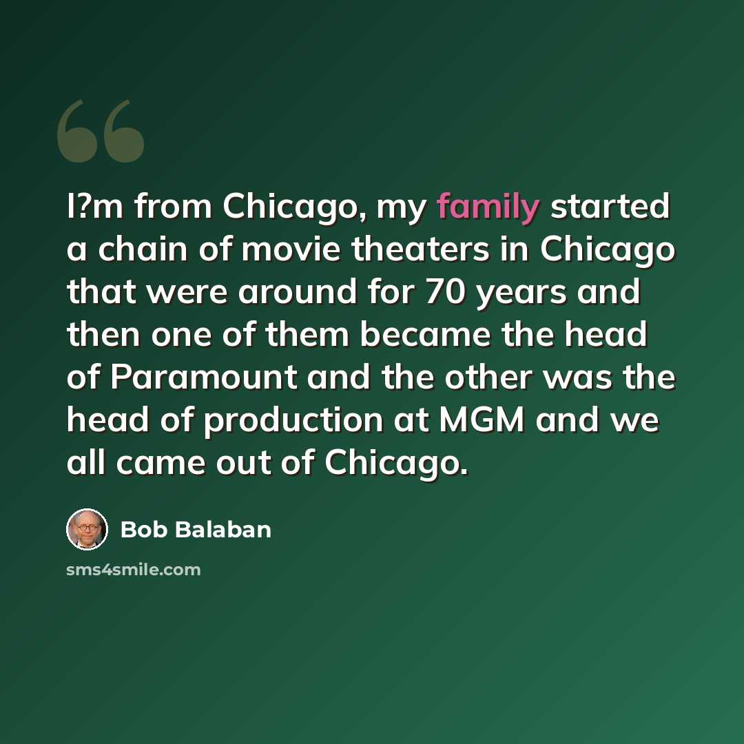 “I?m from Chicago, my family started a chain of movie theaters in Chicago that were around for 70 years and then one of them became the head of Paramount and the other was the head of production at MGM and we all came out of Chicago.” quote by Bob Balaban