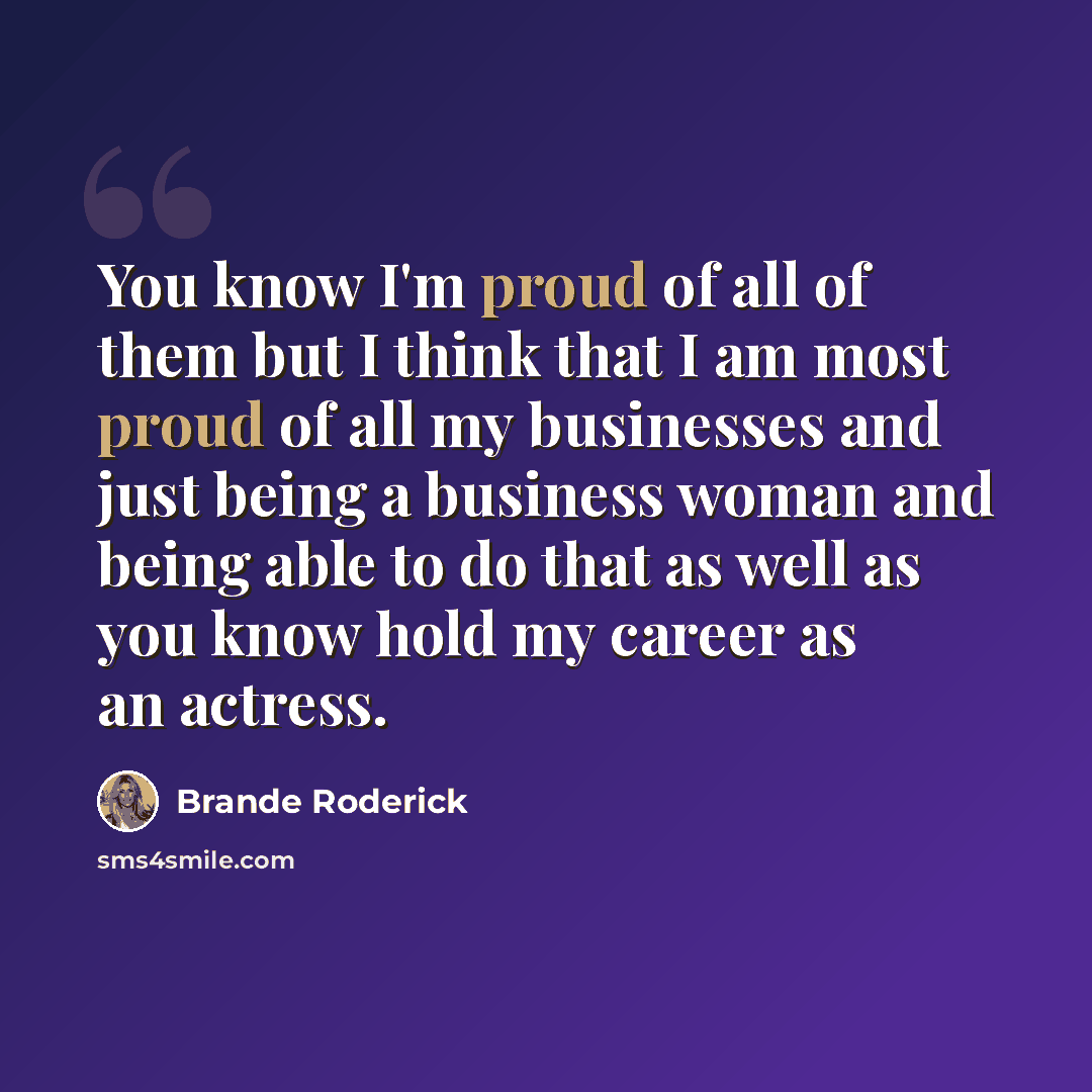 “You know I'm proud of all of them but I think that I am most proud of all my businesses and just being a business woman and being able to do that as well as you know hold my career as an actress.” quote by Brande Roderick