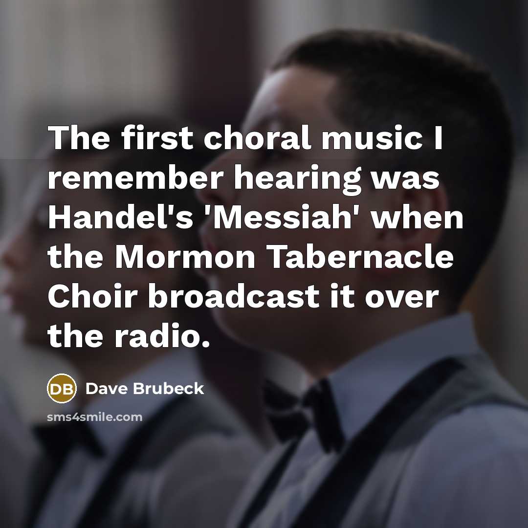 “The first choral music I remember hearing was Handel's 'Messiah' when the Mormon Tabernacle Choir broadcast it over the radio.” quote by Dave Brubeck
