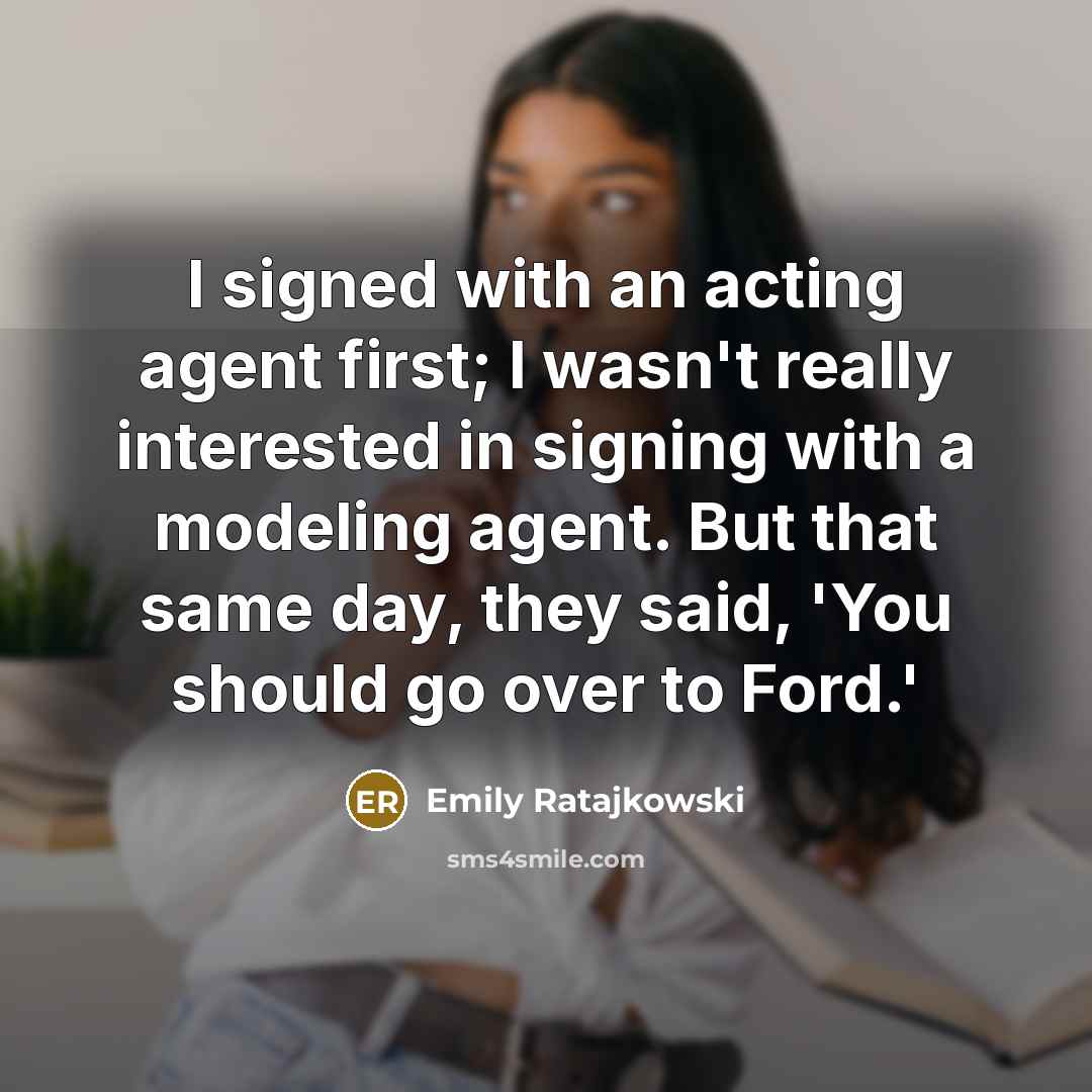 “I signed with an acting agent first; I wasn't really interested in signing with a modeling agent. But that same day, they said, 'You should go over to Ford.'” quote by Emily Ratajkowski