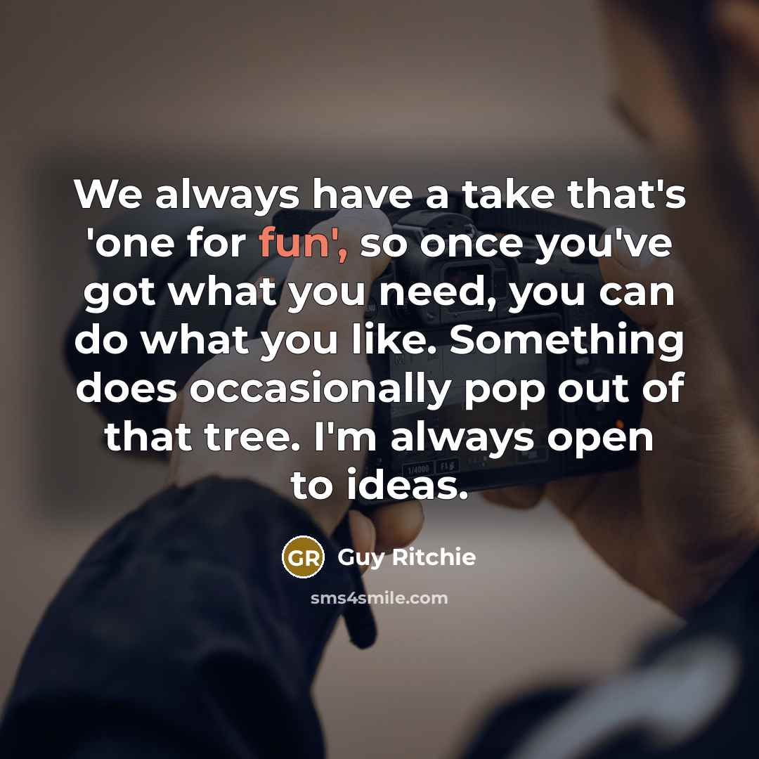 “We always have a take that's 'one for fun', so once you've got what you need, you can do what you like. Something does occasionally pop out of that tree. I'm always open to ideas.” quote by Guy Ritchie