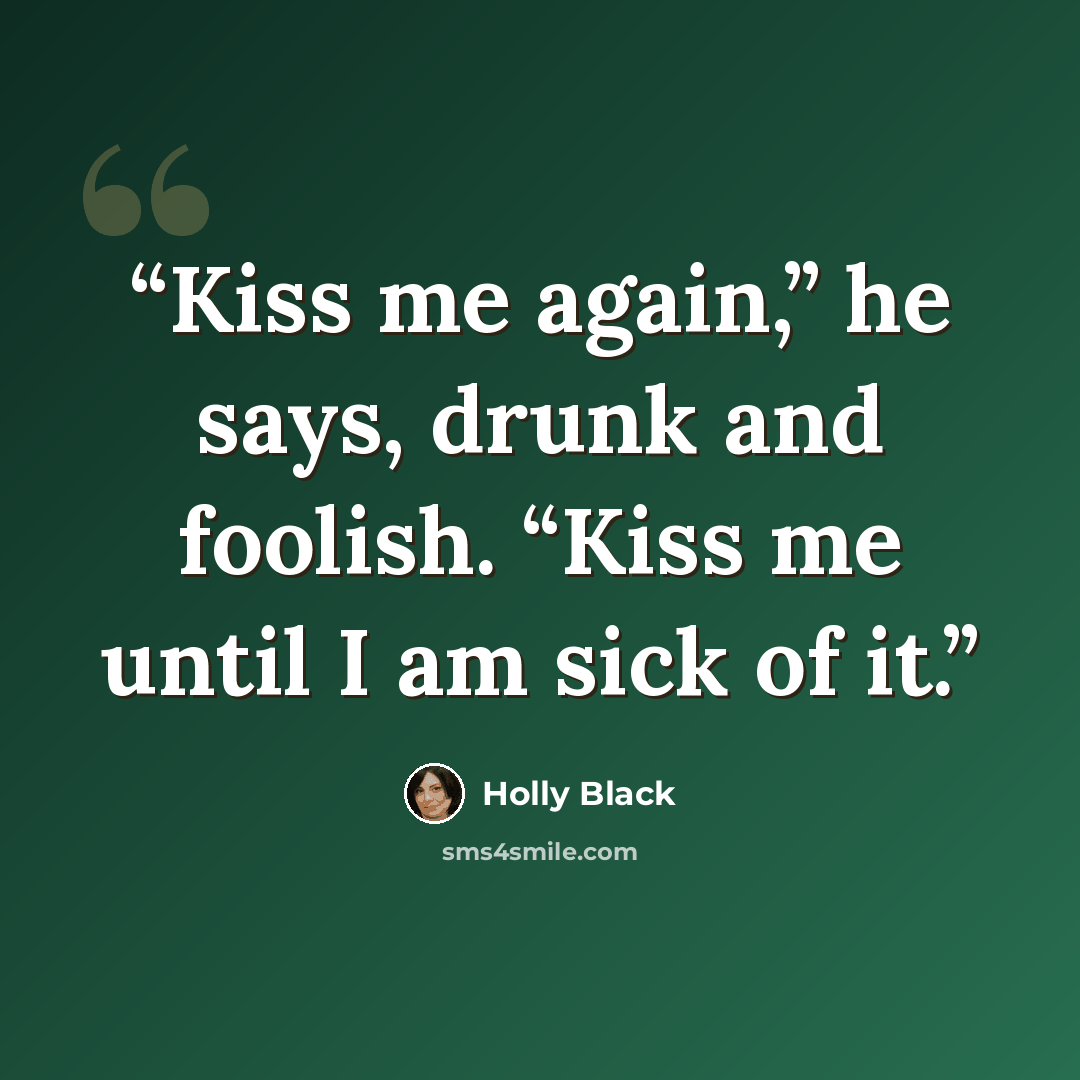 “Kiss me again,” he says, drunk and foolish. “Kiss me until I am sick of it.” quote by Holly Black