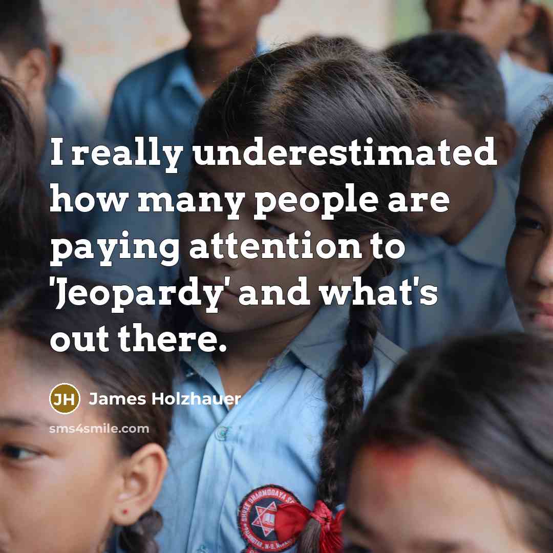 “I really underestimated how many people are paying attention to 'Jeopardy' and what's out there.” quote by James Holzhauer
