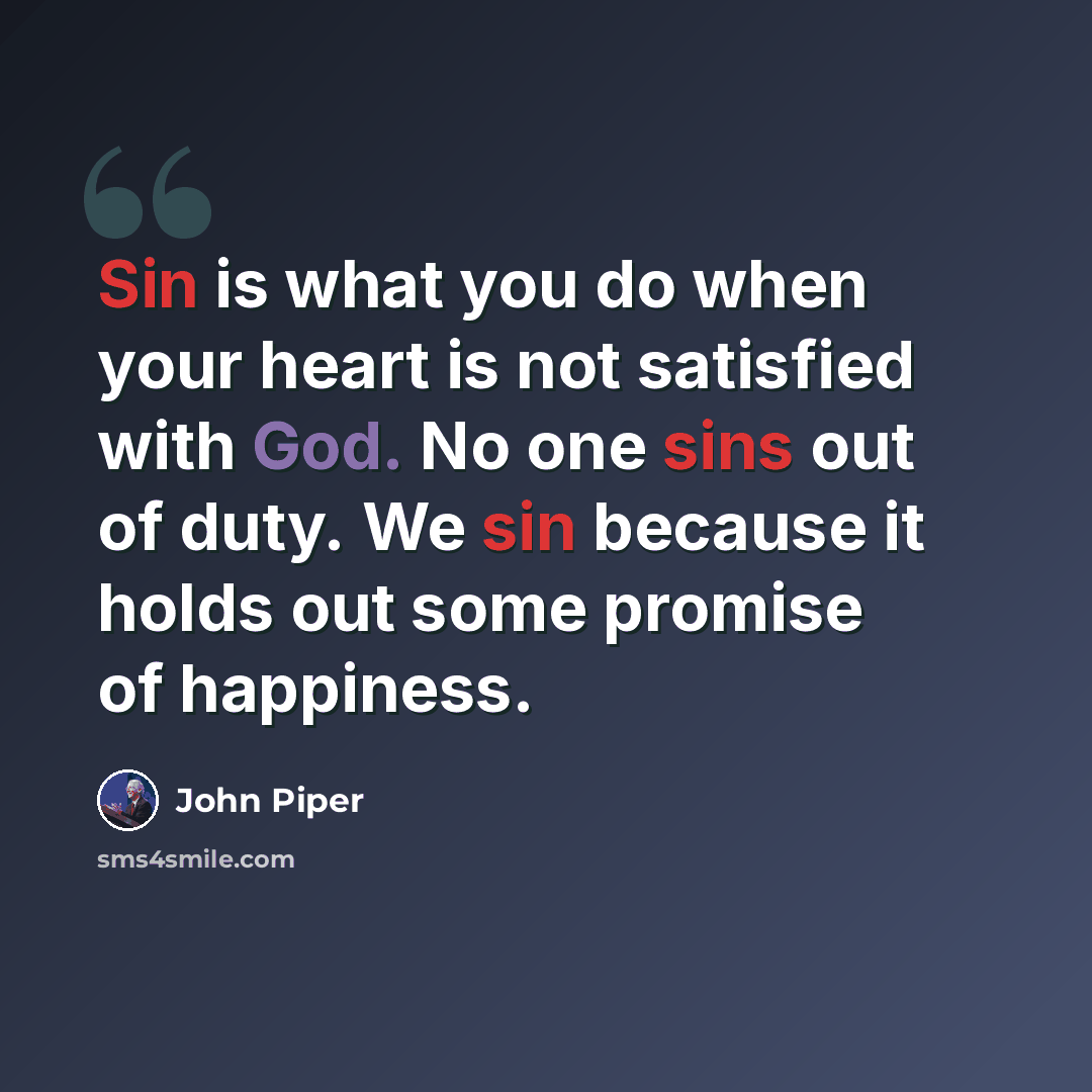 “Sin is what you do when your heart is not satisfied with God. No one sins out of duty. We sin because it holds out some promise of happiness.” quote by John Piper