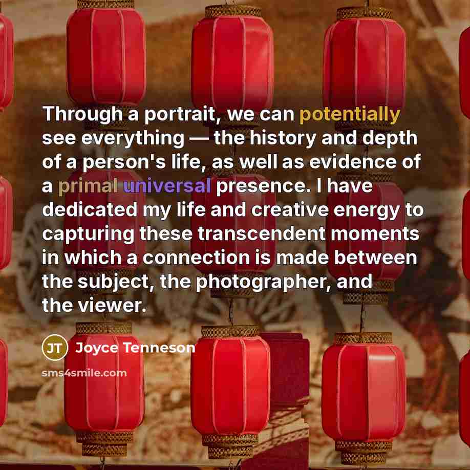 “Through a portrait, we can potentially see everything — the history and depth of a person's life, as well as evidence of a primal universal presence. I have dedicated my life and creative energy to capturing these transcendent moments in which a connection is made between the subject, the…” quote by Joyce Tenneson