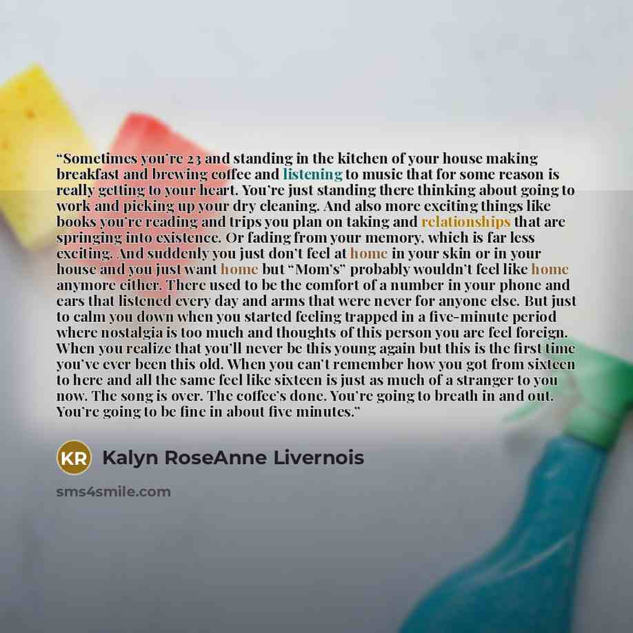 “Sometimes you’re 23 and standing in the kitchen of your house making breakfast and brewing coffee and listening to music that for some reason is really getting to your heart. You’re just standing there thinking about going to work and picking up your dry cleaning. And also more exciting things…” quote by Kalyn Roseanne Livernois