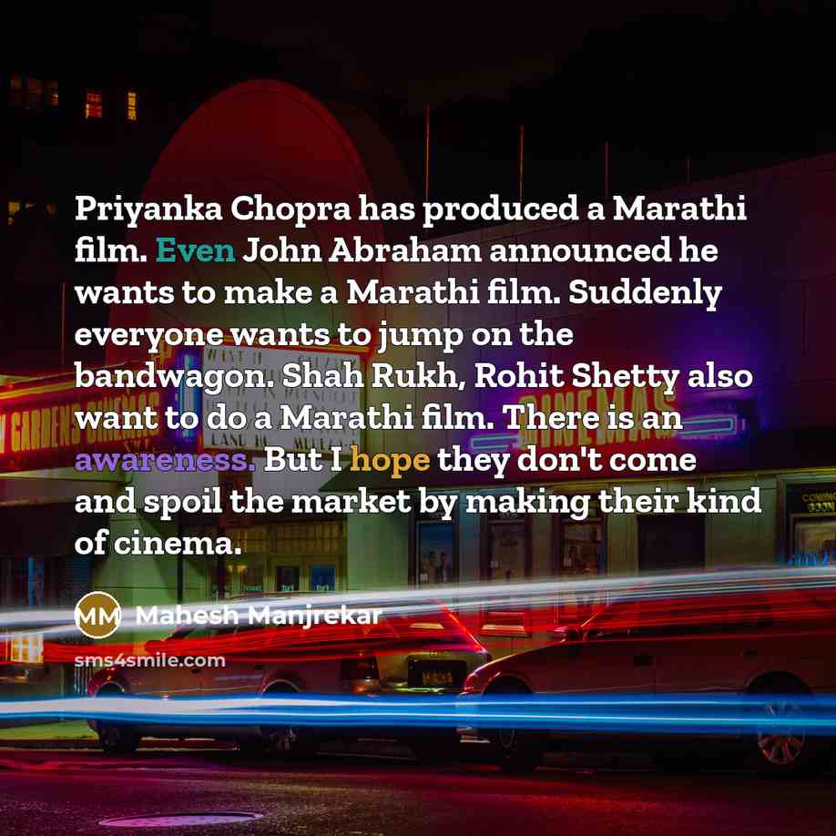 “Priyanka Chopra has produced a Marathi film. Even John Abraham announced he wants to make a Marathi film. Suddenly everyone wants to jump on the bandwagon. Shah Rukh, Rohit Shetty also want to do a Marathi film. There is an awareness. But I hope they don't come and spoil the market by making their…” quote by Mahesh Manjrekar