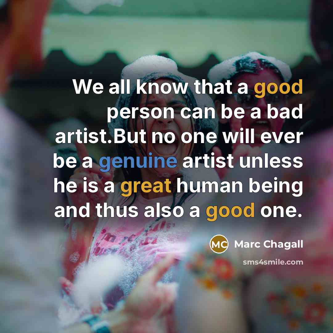 “We all know that a good person can be a bad artist.But no one will ever be a genuine artist unless he is a great human being and thus also a good one.” quote by Marc Chagall