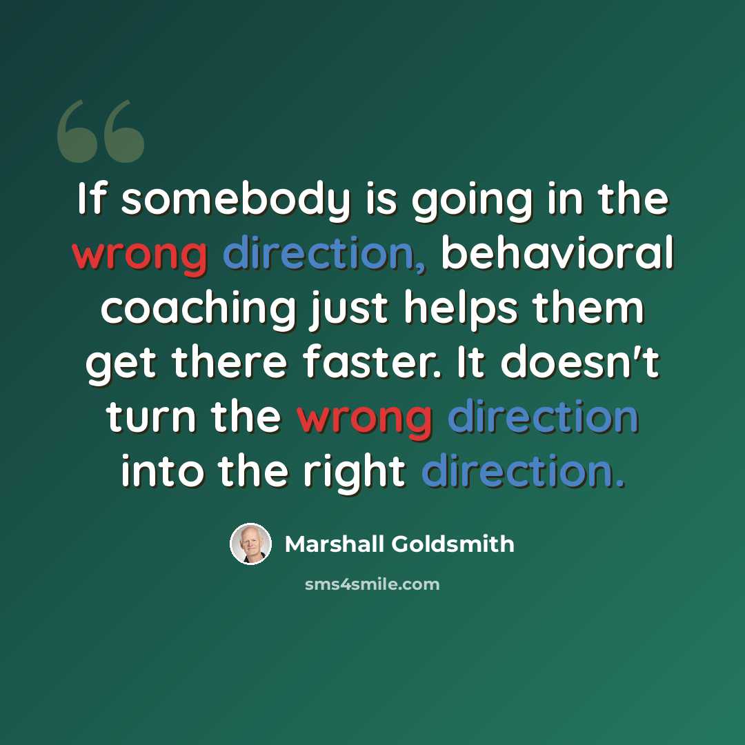 “If somebody is going in the wrong direction, behavioral coaching just helps them get there faster. It doesn't turn the wrong direction into the right direction.” quote by Marshall Goldsmith