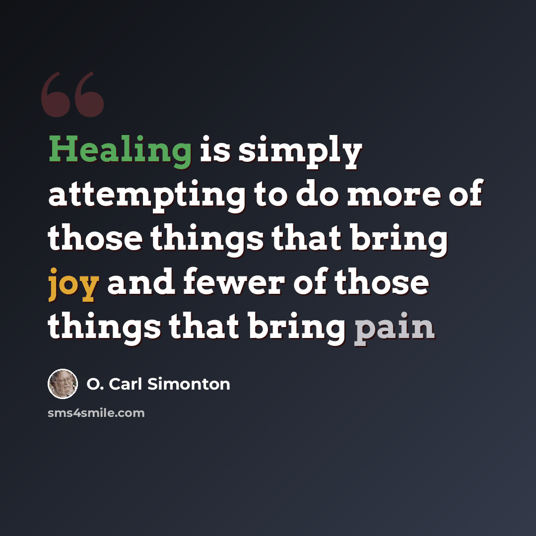 “Healing is simply attempting to do more of those things that bring joy and fewer of those things that bring pain” quote by O. Carl Simonton