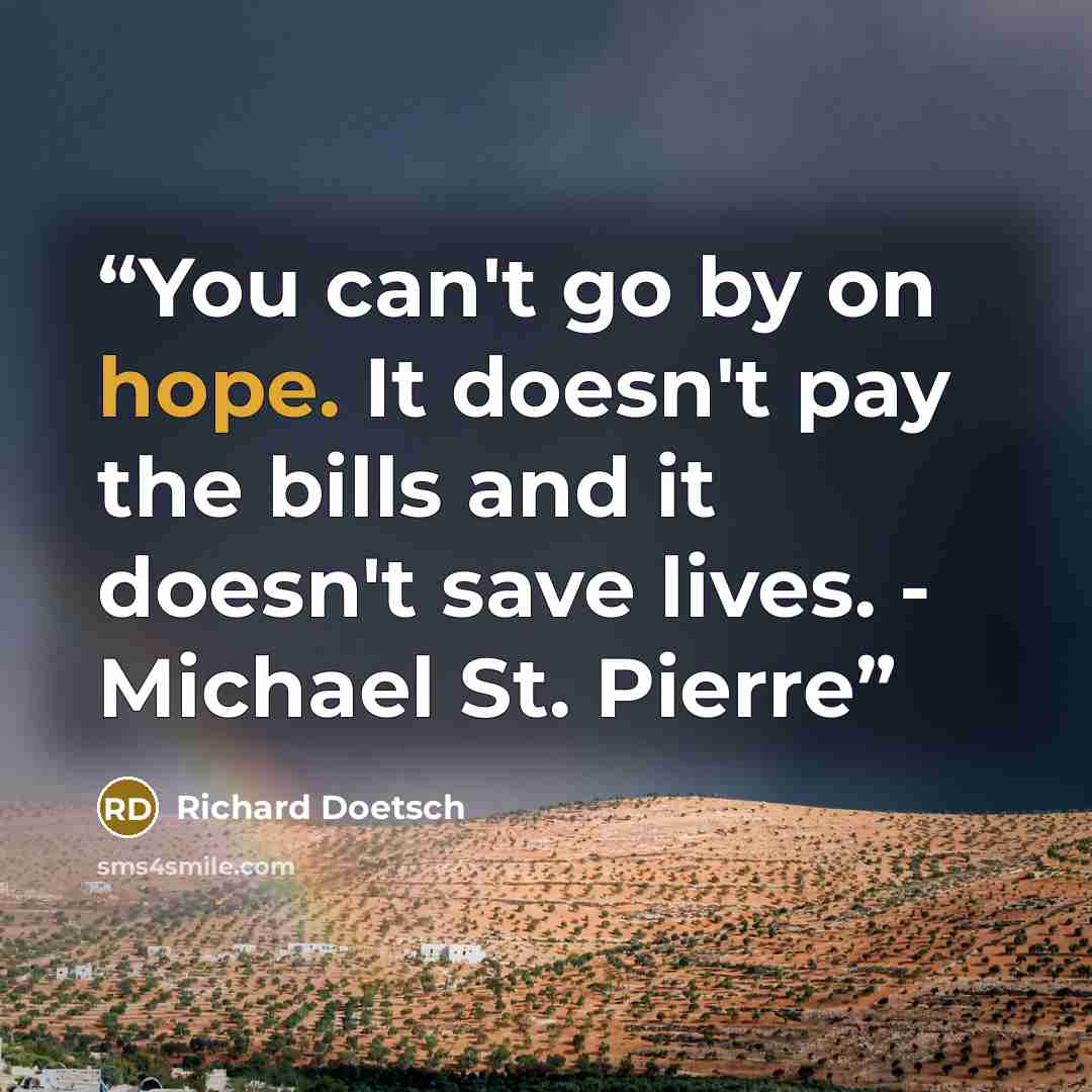 “You can't go by on hope. It doesn't pay the bills and it doesn't save lives. - Michael St. Pierre” quote by Richard Doetsch