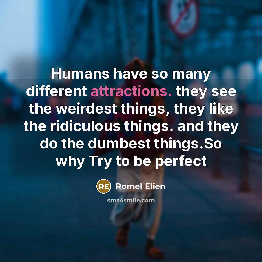 “Humans have so many different attractions. they see the weirdest things, they like the ridiculous things. and they do the dumbest things.So why Try to be perfect” quote by Romel Elien