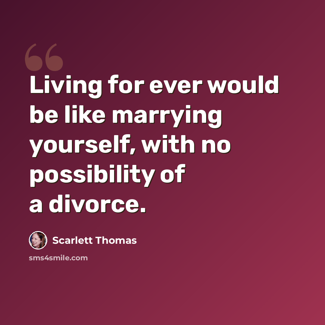 “Living for ever would be like marrying yourself, with no possibility of a divorce.” quote by Scarlett Thomas