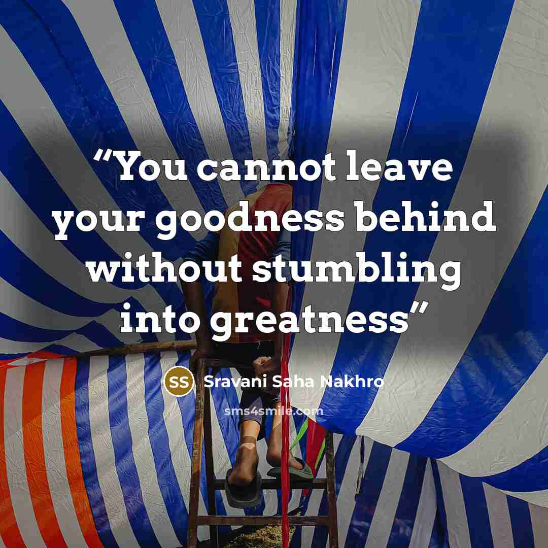 “You cannot leave your goodness behind without stumbling into greatness” quote by Sravani Saha Nakhro