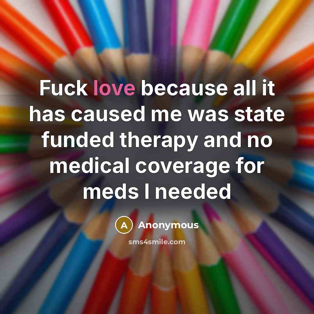 “Fuck love because all it has caused me was state funded therapy and no medical coverage for meds I needed” quote by Anonymous