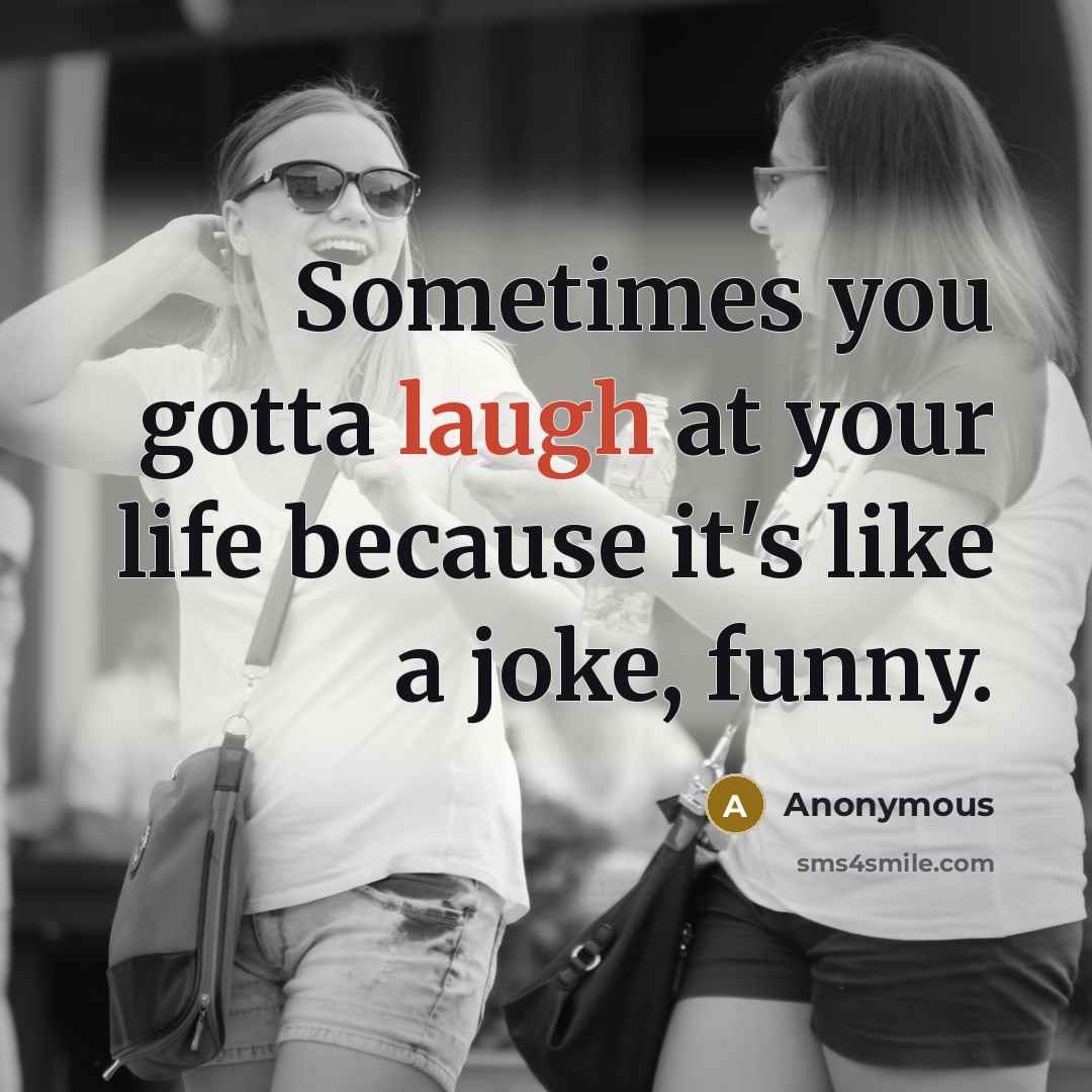 “Sometimes you gotta laugh at your life because it's like a joke, funny.” quote by Anonymous