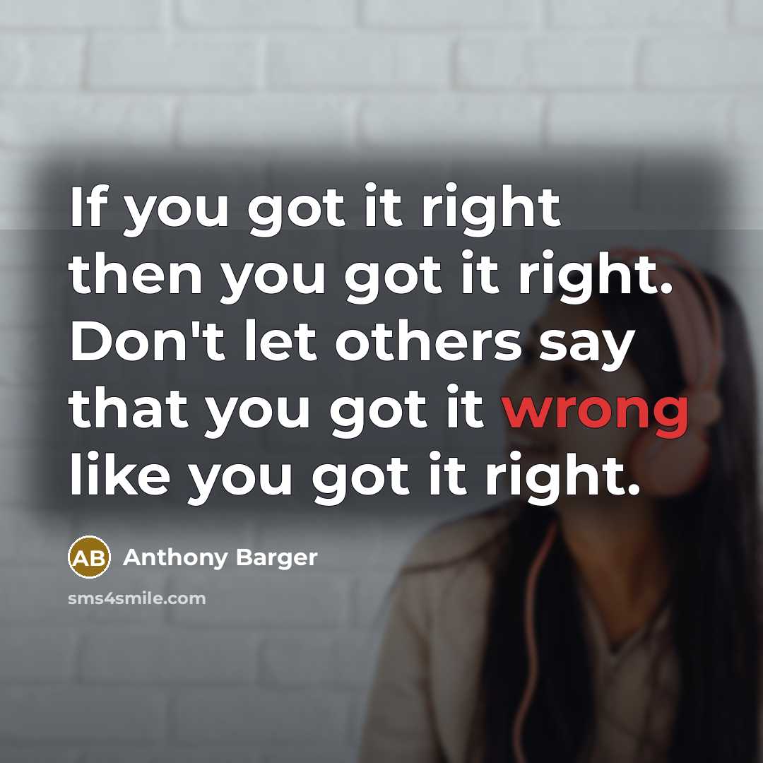 “If you got it right then you got it right. Don't let others say that you got it wrong like you got it right.” quote by Anthony Barger