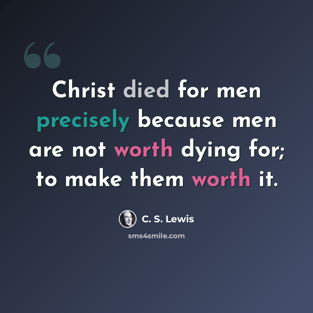 “Christ died for men precisely because men are not worth dying for; to make them worth it.” quote by C. S. Lewis