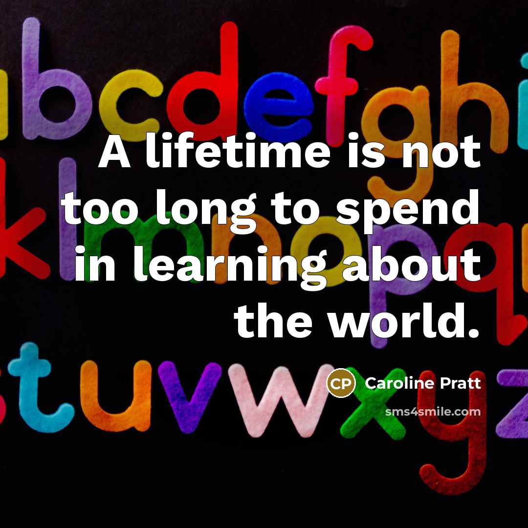 “A lifetime is not too long to spend in learning about the world.” quote by Caroline Pratt