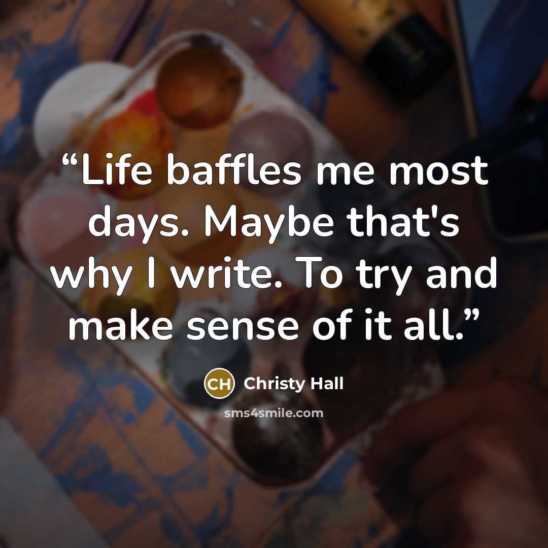 “Life baffles me most days. Maybe that's why I write. To try and make sense of it all.” quote by Christy Hall