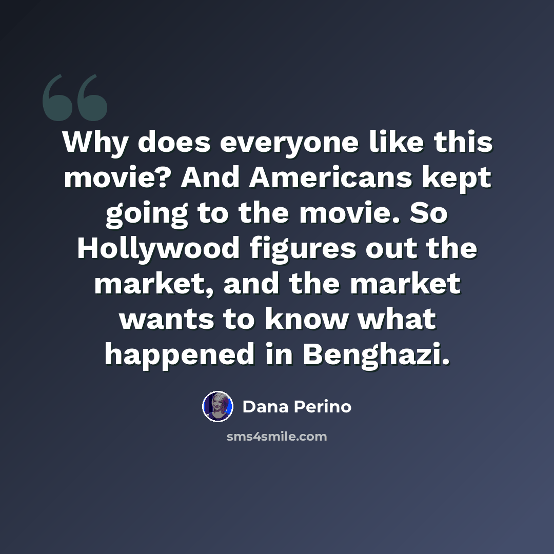 “Why does everyone like this movie? And Americans kept going to the movie. So Hollywood figures out the market, and the market wants to know what happened in Benghazi.” quote by Dana Perino