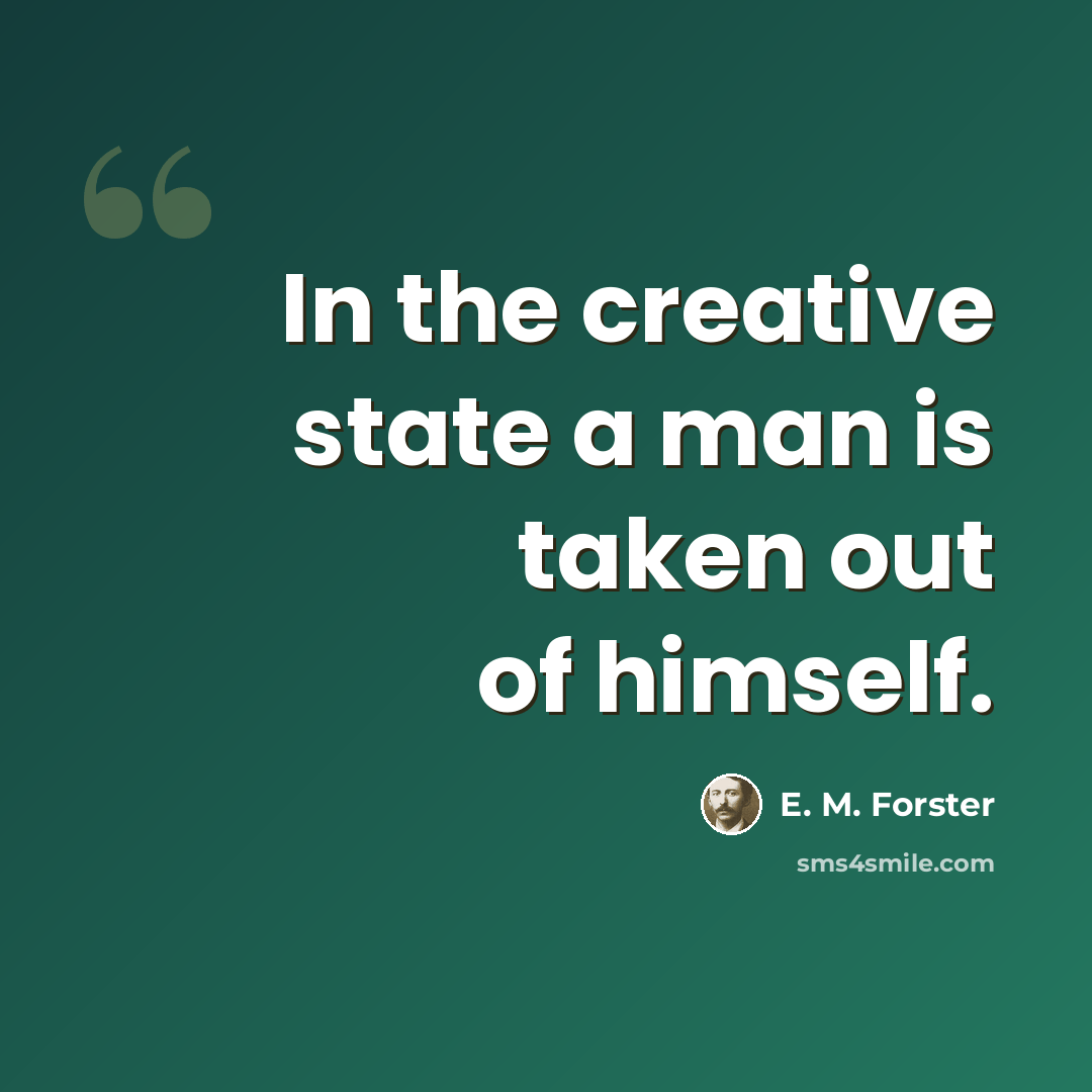 “In the creative state a man is taken out of himself.” quote by E. M. Forster