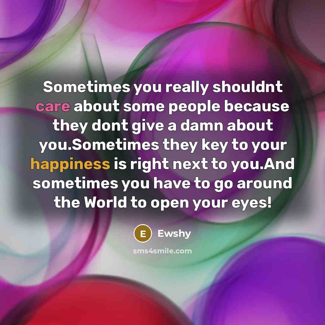 “Sometimes you really shouldnt care about some people because they dont give a damn about you.Sometimes they key to your happiness is right next to you.And sometimes you have to go around the World to open your eyes!” quote by Ewshy