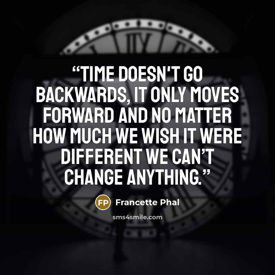“Time doesn't go backwards, it only moves forward and no matter how much we wish it were different we can’t change anything.” quote by Francette Phal