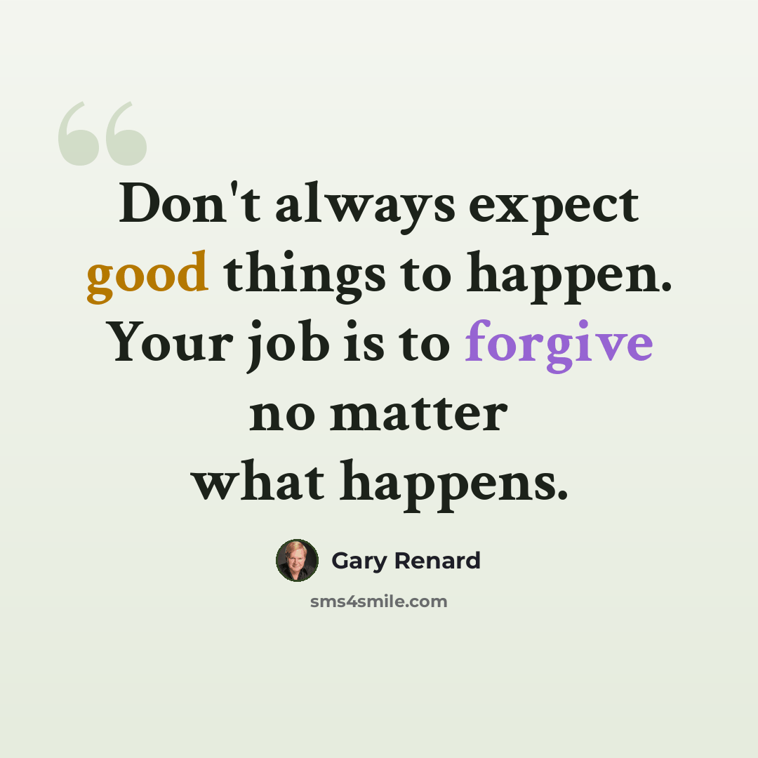 “Don't always expect good things to happen. Your job is to forgive no matter what happens.” quote by Gary Renard