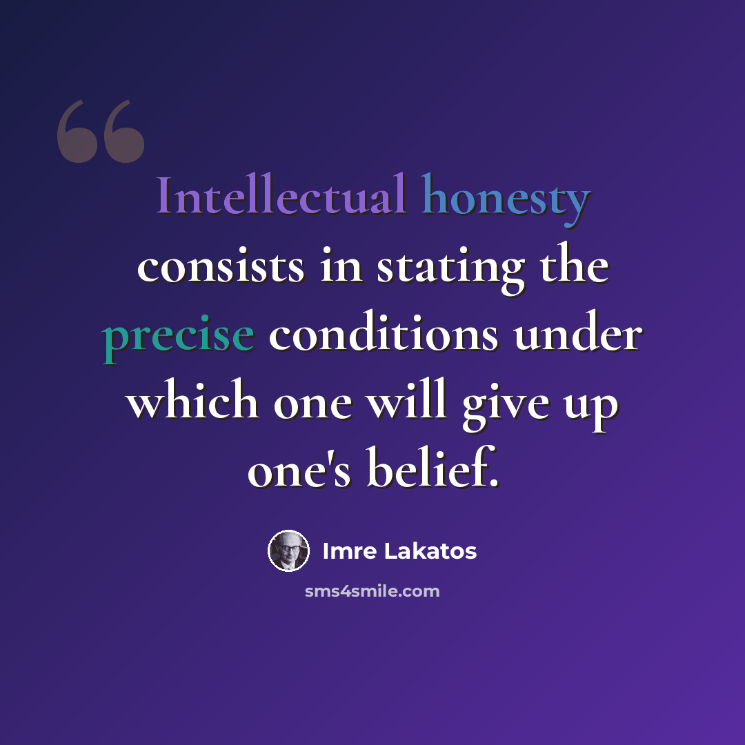 “Intellectual honesty consists in stating the precise conditions under which one will give up one's belief.” quote by Imre Lakatos