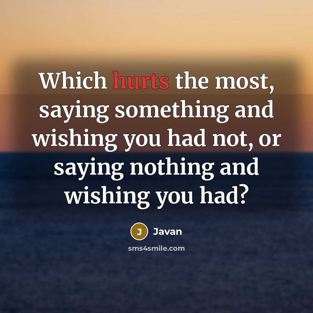 “Which hurts the most, saying something and wishing you had not, or saying nothing and wishing you had?” quote by Javan